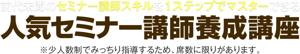 前代未聞のセミナー講師スキルを１ステップでマスターできる！人気セミナー講師養成講座！※少人数制でみっちり指導するため、席数に限りがあります。