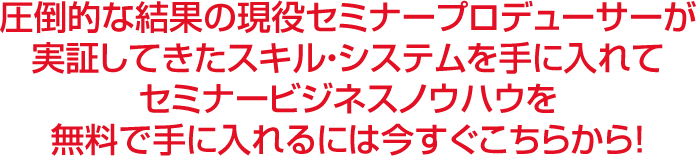 圧倒的な結果の現役セミナープロデューサーが実証してきたスキル・システムを手に入れてセミナービジネスノウハウを無料で手に入れるには今すぐこちらから！