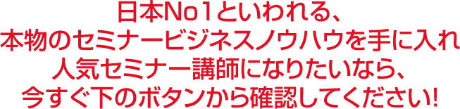 日本No1といわれる、本物のセミナービジネスノウハウを手に入れ人気セミナー講師になりたいなら、今すぐ下のボタンから確認してください！