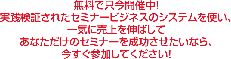 無料で只今開催中！実践検証されたセミナービジネスのシステムを使い、一気に売上を伸ばしてあなただけのセミナーを成功させたいなら今すぐ参加してください！