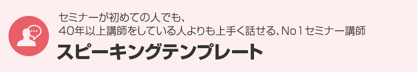 ３．セミナーが初めての人でも、40年以上講師をしている人よりも上手く話せる『No1セミナー講師スピーキングテンプレート』