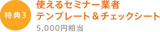 特典３使えるセミナー業者テンプレート＆チェックシート5,000円